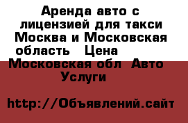 Аренда авто с лицензией для такси Москва и Московская область › Цена ­ 1 300 - Московская обл. Авто » Услуги   